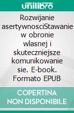 Rozwijanie asertywnosciStawanie w obronie wlasnej i skuteczniejsze komunikowanie sie. E-book. Formato EPUB ebook