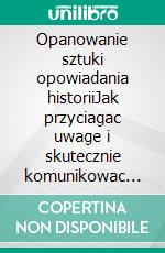 Opanowanie sztuki opowiadania historiiJak przyciagac uwage i skutecznie komunikowac sie z kazda publicznoscia. E-book. Formato EPUB ebook