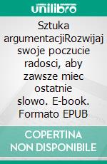 Sztuka argumentacjiRozwijaj swoje poczucie radosci, aby zawsze miec ostatnie slowo. E-book. Formato EPUB ebook