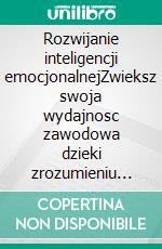 Rozwijanie inteligencji emocjonalnejZwieksz swoja wydajnosc zawodowa dzieki zrozumieniu emocji. E-book. Formato EPUB ebook