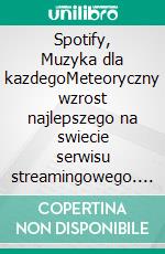 Spotify, Muzyka dla kazdegoMeteoryczny wzrost najlepszego na swiecie serwisu streamingowego. E-book. Formato EPUB ebook