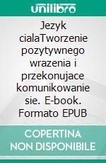 Jezyk cialaTworzenie pozytywnego wrazenia i przekonujace komunikowanie sie. E-book. Formato EPUB ebook