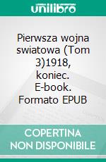 Pierwsza wojna swiatowa (Tom 3)1918, koniec. E-book. Formato EPUB ebook