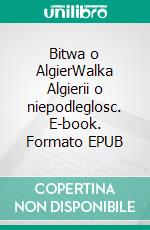 Bitwa o AlgierWalka Algierii o niepodleglosc. E-book. Formato EPUB ebook