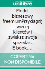 Model biznesowy freemiumPrzyciagnij wiecej klientów i zwieksz swoja sprzedaz. E-book. Formato EPUB ebook