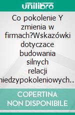 Co pokolenie Y zmienia w firmach?Wskazówki dotyczace budowania silnych relacji miedzypokoleniowych. E-book. Formato EPUB ebook