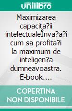 Maximizarea capacita?ii intelectualeÎnva?a?i cum sa profita?i la maximum de inteligen?a dumneavoastra. E-book. Formato EPUB ebook