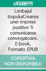 Limbajul trupuluiCrearea unei impresii pozitive ?i comunicarea convingatoare. E-book. Formato EPUB ebook