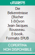 Die Bekenntnisse (Bücher I-IV)von Jean-Jacques Rousseau. E-book. Formato EPUB ebook