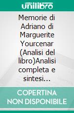Memorie di Adriano di Marguerite Yourcenar (Analisi del libro)Analisi completa e sintesi dettagliata del lavoro. E-book. Formato EPUB ebook