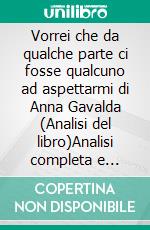 Vorrei che da qualche parte ci fosse qualcuno ad aspettarmi di Anna Gavalda (Analisi del libro)Analisi completa e sintesi dettagliata del lavoro. E-book. Formato EPUB ebook