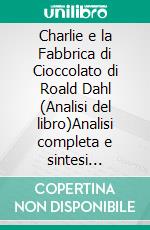Charlie e la Fabbrica di Cioccolato di Roald Dahl (Analisi del libro)Analisi completa e sintesi dettagliata del lavoro. E-book. Formato EPUB ebook