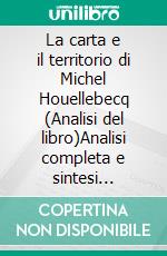 La carta e il territorio di Michel Houellebecq (Analisi del libro)Analisi completa e sintesi dettagliata del lavoro. E-book. Formato EPUB ebook