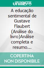 A educação sentimental de Gustave Flaubert (Análise do livro)Análise completa e resumo pormenorizado do trabalho. E-book. Formato EPUB ebook