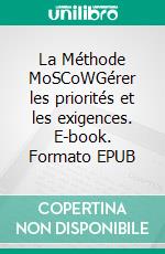 La Méthode MoSCoWGérer les priorités et les exigences. E-book. Formato EPUB ebook di Peter Lanore