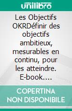 Les Objectifs OKRDéfinir des objectifs ambitieux, mesurables en continu, pour les atteindre. E-book. Formato EPUB ebook di Peter Lanore