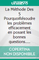 La Méthode Des 5 PourquoiRésoudre les problèmes efficacement en posant les bonnes questions. E-book. Formato EPUB ebook