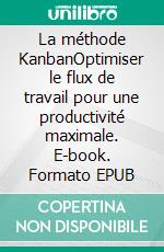 La méthode KanbanOptimiser le flux de travail pour une productivité maximale. E-book. Formato EPUB ebook di Peter Lanore