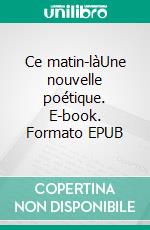 Ce matin-làUne nouvelle poétique. E-book. Formato EPUB