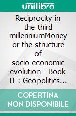 Reciprocity in the third millenniumMoney or the structure of socio-economic evolution - Book II : Geopolitics and New Social Rules. E-book. Formato EPUB ebook