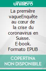 La première vagueEnquête au cœur de la crise du coronavirus en Suisse. E-book. Formato EPUB ebook