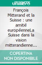 François Mitterand et la Suisse : une amitié européenneLa Suisse dans la vision mitterandienne de l&apos;Europe. E-book. Formato EPUB ebook