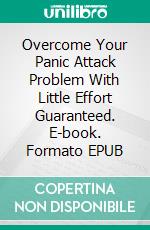 Overcome Your Panic Attack Problem With Little Effort Guaranteed. E-book. Formato EPUB ebook