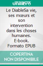 Le DiableSa vie, ses mœurs et son intervention dans les choses humaines. E-book. Formato EPUB ebook