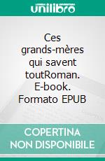 Ces grands-mères qui savent toutRoman. E-book. Formato EPUB ebook