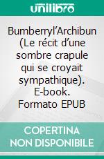 Bumberryl’Archibun (Le récit d’une sombre crapule qui se croyait sympathique). E-book. Formato EPUB ebook