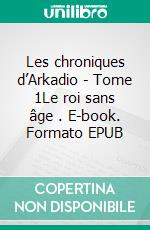 Les chroniques d’Arkadio - Tome 1Le roi sans âge . E-book. Formato EPUB ebook