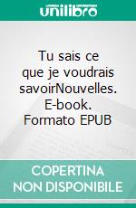 Tu sais ce que je voudrais savoirNouvelles. E-book. Formato EPUB ebook