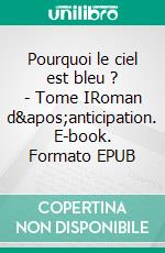 Pourquoi le ciel est bleu ? - Tome IRoman d&apos;anticipation. E-book. Formato EPUB ebook