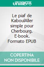 Le piaf de KaboulAller simple pour Cherbourg. E-book. Formato EPUB ebook di Alain Rodriguez