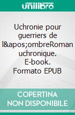 Uchronie pour guerriers de l&apos;ombreRoman uchronique. E-book. Formato EPUB ebook