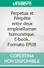 Perpetua et Péripétie entre deux emploisRoman humoristique. E-book. Formato EPUB ebook