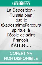 La Déposition - Tu sais bien que je t&apos;aimeParcours spirituel à l’école de saint François d’Assise. E-book. Formato EPUB ebook