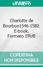 Charlotte de Bourbon1546-1582. E-book. Formato EPUB ebook di Viviane Dumont