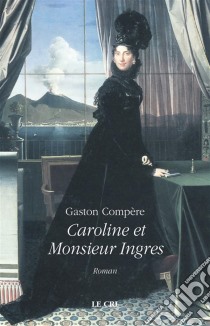 Caroline et Monsieur IngresRoman historique. E-book. Formato EPUB ebook di Gaston Compère