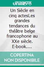 Un Siècle en cinq actesLes grandes tendances du théâtre belge francophone au XXe siècle. E-book. Formato EPUB ebook di Paul Aron