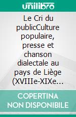 Le Cri du publicCulture populaire, presse et chanson dialectale au pays de Liège (XVIIIe-XIXe siècles). E-book. Formato EPUB ebook