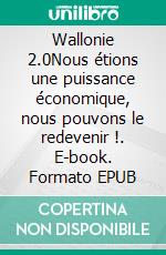 Wallonie 2.0Nous étions une puissance économique, nous pouvons le redevenir !. E-book. Formato EPUB ebook