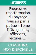 Progressive transformation du paysage français par la poésie - Tome IIDivagations, réflexions, lectures. E-book. Formato EPUB ebook di Jacques Darras