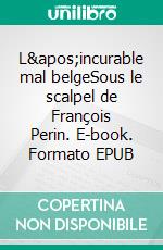 L&apos;incurable mal belgeSous le scalpel de François Perin. E-book. Formato EPUB