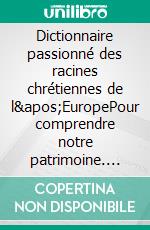 Dictionnaire passionné des racines chrétiennes de l&apos;EuropePour comprendre notre patrimoine. E-book. Formato EPUB ebook