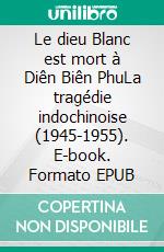 Le dieu Blanc est mort à Diên Biên PhuLa tragédie indochinoise (1945-1955). E-book. Formato EPUB ebook di Jean-Luc Ancely