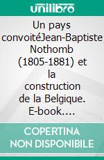 Un pays convoitéJean-Baptiste Nothomb (1805-1881) et la construction de la Belgique. E-book. Formato EPUB ebook