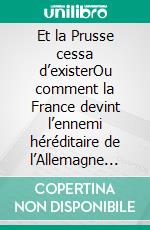 Et la Prusse cessa d’existerOu comment la France devint l’ennemi héréditaire de l’Allemagne (1806-1945). E-book. Formato EPUB ebook