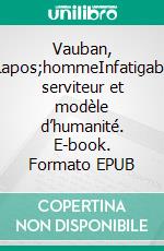 Vauban, l&apos;hommeInfatigable serviteur et modèle d’humanité. E-book. Formato EPUB ebook