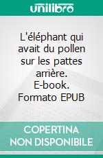 L'éléphant qui avait du pollen sur les pattes arrière. E-book. Formato EPUB ebook